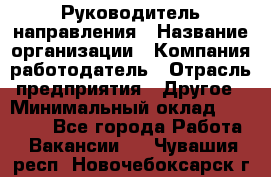 Руководитель направления › Название организации ­ Компания-работодатель › Отрасль предприятия ­ Другое › Минимальный оклад ­ 27 000 - Все города Работа » Вакансии   . Чувашия респ.,Новочебоксарск г.